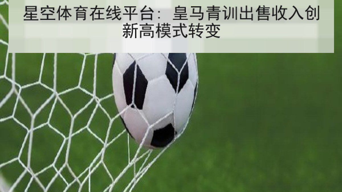 星空体育在线平台: 皇马青训出售收入创新高模式转变